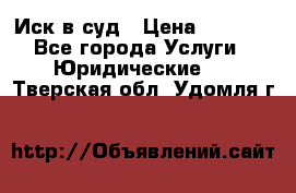 Иск в суд › Цена ­ 1 500 - Все города Услуги » Юридические   . Тверская обл.,Удомля г.